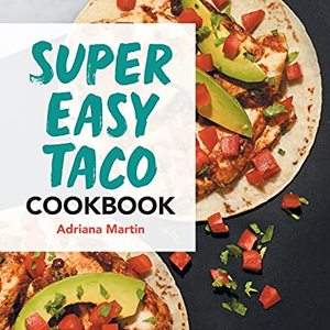 Super Easy Taco Cookbook: Traditional and Creative Recipes For Taco Lovers